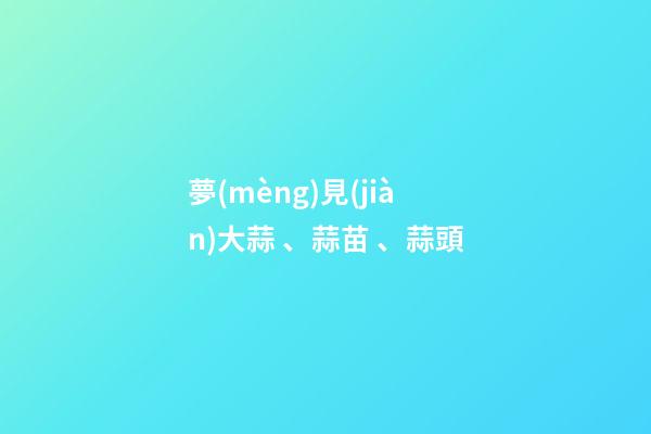 夢(mèng)見(jiàn)大蒜、蒜苗、蒜頭